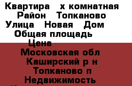 Квартира 3-х комнатная › Район ­ Топканово › Улица ­ Новая › Дом ­ 5 › Общая площадь ­ 56 › Цена ­ 2 600 000 - Московская обл., Каширский р-н, Топканово п. Недвижимость » Квартиры продажа   . Московская обл.